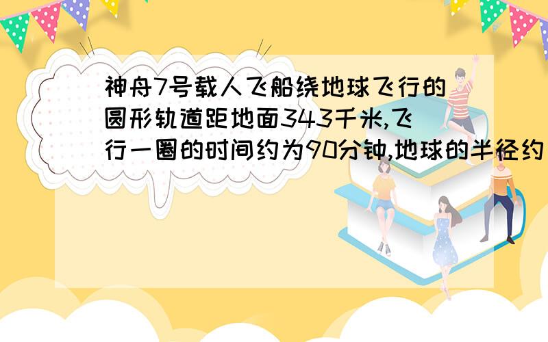 神舟7号载人飞船绕地球飞行的圆形轨道距地面343千米,飞行一圈的时间约为90分钟,地球的半径约为6371千米,你能估算出神舟七号的时速吗?（精确到个位,π取3.14）