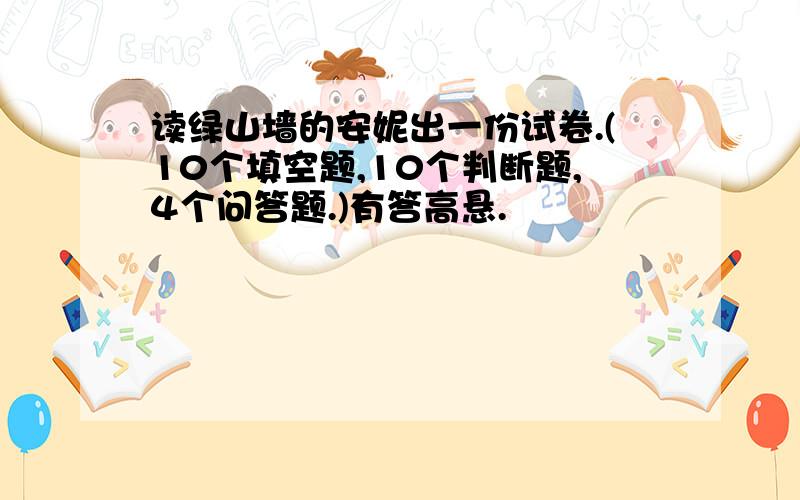 读绿山墙的安妮出一份试卷.(10个填空题,10个判断题,4个问答题.)有答高悬.