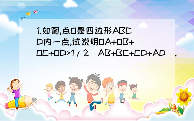 1.如图,点O是四边形ABCD内一点,试说明OA+OB+OC+OD>1/2(AB+BC+CD+AD）.