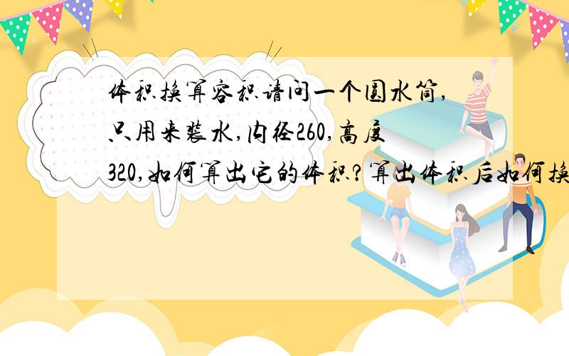 体积换算容积请问一个圆水筒,只用来装水,内径260,高度320,如何算出它的体积?算出体积后如何换算成容积?比如多少多少升?水桶单位就是毫米呀,容积单位是升