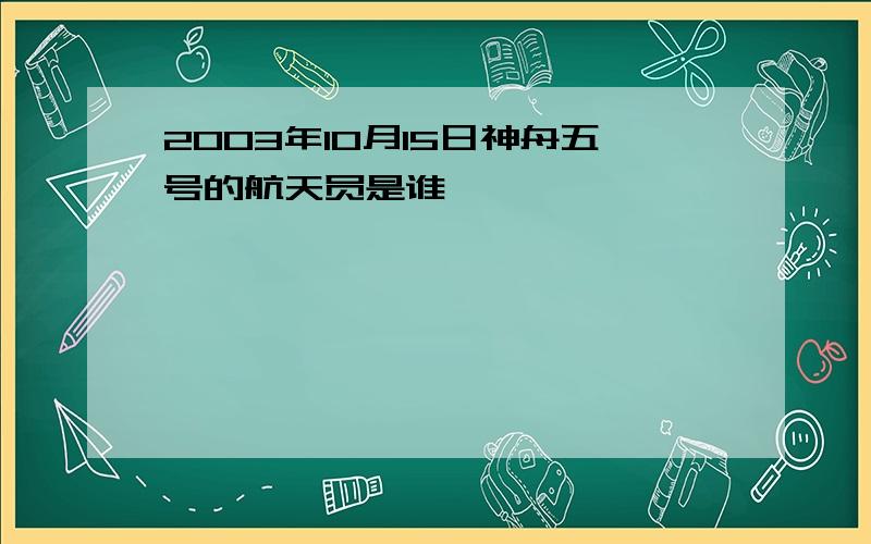 2003年10月15日神舟五号的航天员是谁