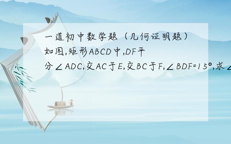 一道初中数学题（几何证明题）如图,矩形ABCD中,DF平分∠ADC,交AC于E,交BC于F,∠BDF=15°,求∠DOC和∠COF的度数.