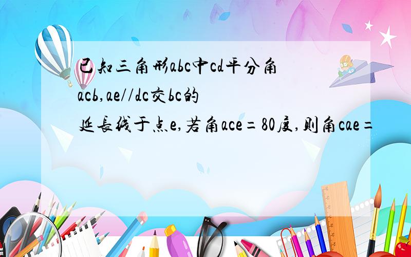 已知三角形abc中cd平分角acb,ae//dc交bc的延长线于点e,若角ace=80度,则角cae=