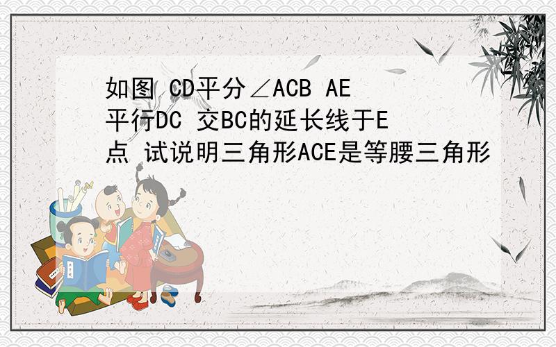 如图 CD平分∠ACB AE平行DC 交BC的延长线于E点 试说明三角形ACE是等腰三角形