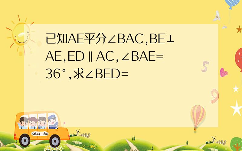 已知AE平分∠BAC,BE⊥AE,ED‖AC,∠BAE=36°,求∠BED=