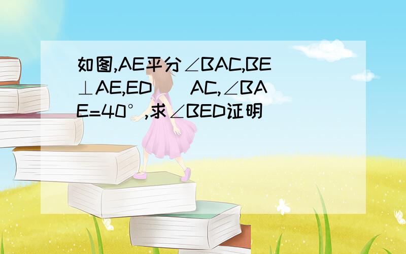 如图,AE平分∠BAC,BE⊥AE,ED||AC,∠BAE=40°,求∠BED证明