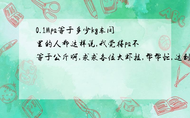 0.1Mpa等于多少kg车间里的人都这样说,我觉得pa不等于公斤啊,求求各位大虾拉,帮帮忙,这到底怎么算啊．