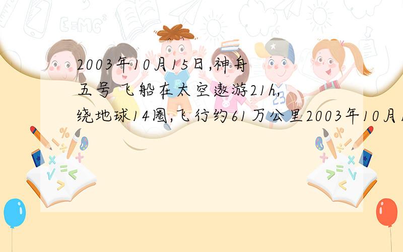 2003年10月15日,神舟五号 飞船在太空遨游21h,绕地球14圈,飞行约61万公里2003年10月15日,“神舟”5号飞船由“长征二号F”大推力火箭成功送上太空,标志着中国航天技术揭开了崭新的一页.飞船在