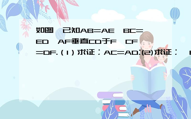 如图,已知AB=AE,BC=ED,AF垂直CD于F,CF=DF.（1）求证；AC=AD;(2)求证；∠B=∠E.