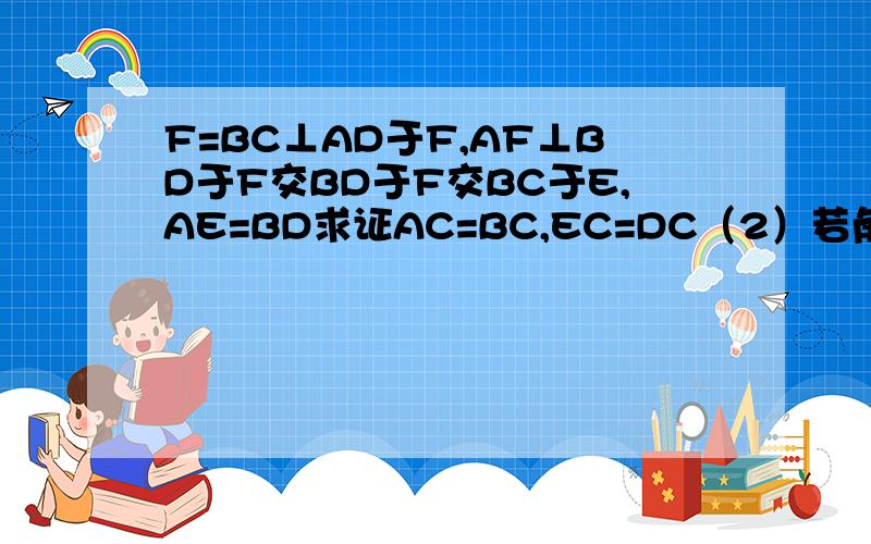 F=BC⊥AD于F,AF⊥BD于F交BD于F交BC于E,AE=BD求证AC=BC,EC=DC（2）若角BAF=30°求证AE+ED=AB,BF=DE+DF