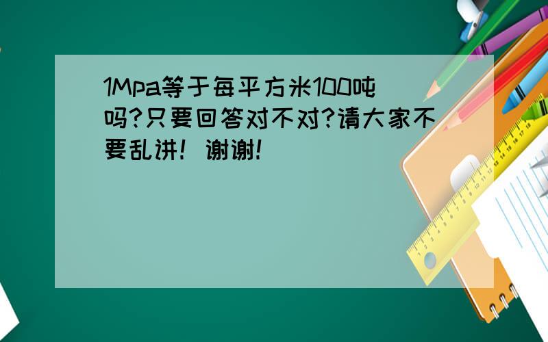 1Mpa等于每平方米100吨吗?只要回答对不对?请大家不要乱讲！谢谢！