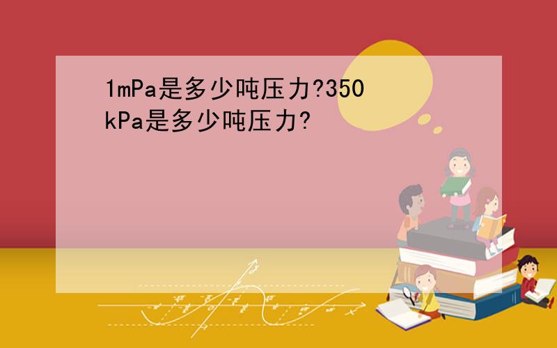 1mPa是多少吨压力?350kPa是多少吨压力?