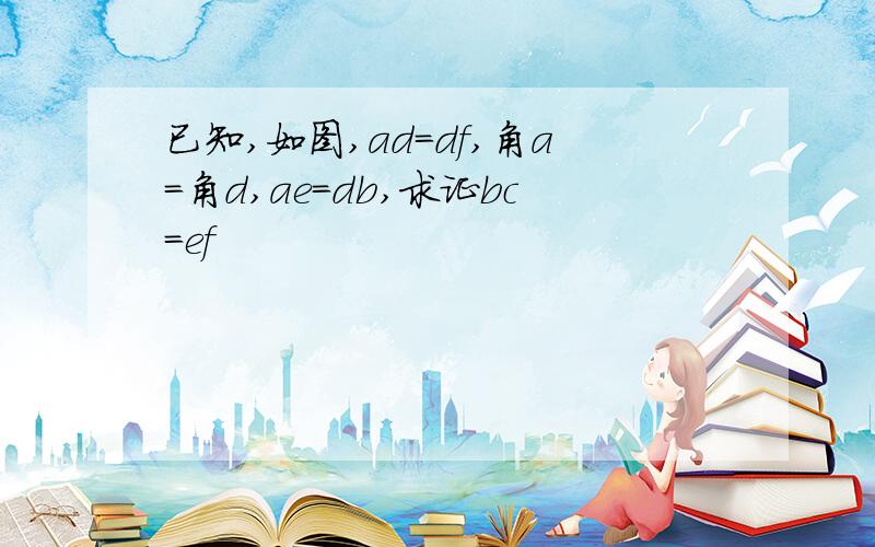 已知,如图,ad=df,角a=角d,ae=db,求证bc=ef