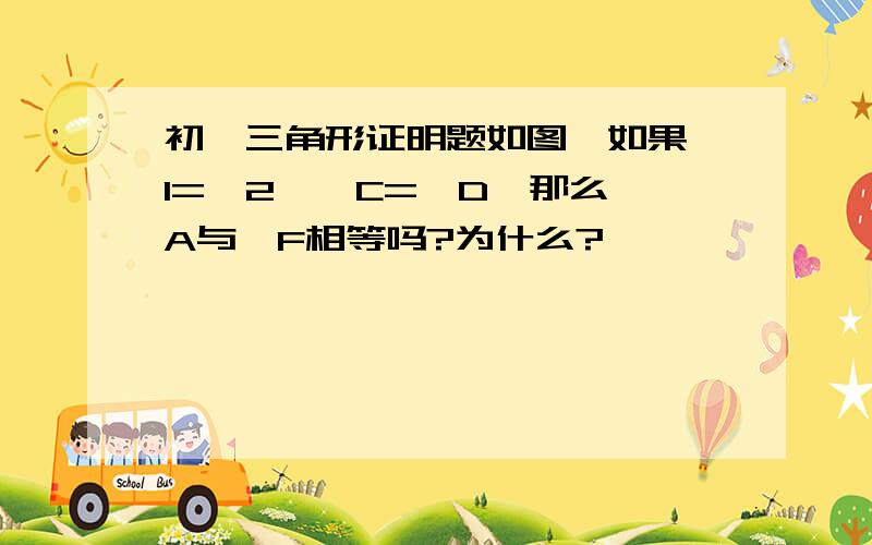 初一三角形证明题如图,如果∠1=∠2,∠C=∠D,那么∠A与∠F相等吗?为什么?