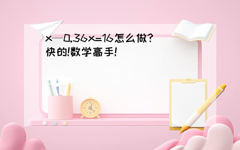 x—0.36x=16怎么做?快的!数学高手!