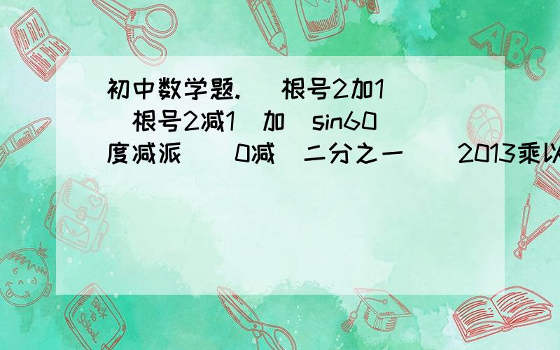 初中数学题. （根号2加1）（根号2减1）加（sin60度减派）^0减（二分之一）^2013乘以（-初中数学题.（根号2加1）（根号2减1）加（sin60度减派）^0减（二分之一）^2013乘以（-2）^2012