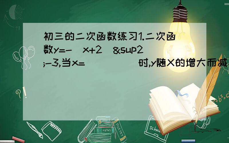 初三的二次函数练习1.二次函数y=-(x+2)²-3,当x=_____时,y随X的增大而减小2.抛物线y=x²+x-12与x轴交点坐标为______,与y轴交点坐标为____- .