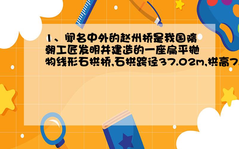 1、闻名中外的赵州桥是我国隋朝工匠发明并建造的一座扁平抛物线形石拱桥,石拱跨径37.02m,拱高7.23m.试在恰当的平面直角坐标系中求出与该抛物线桥拱对应的二次函数关系式.2.我国台湾省南