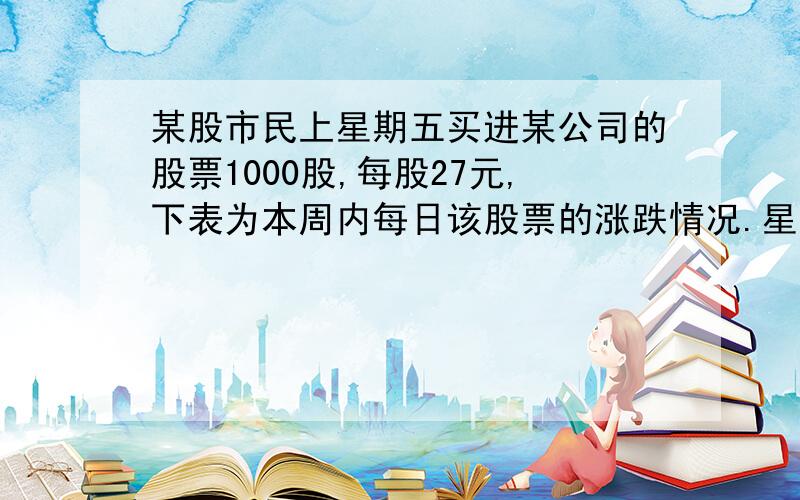 某股市民上星期五买进某公司的股票1000股,每股27元,下表为本周内每日该股票的涨跌情况.星期一+4 星期二+4.5 星期三-1 星期四-2.5 星期五-4 (1)星期三收盘时,每股多少元?(2)本周内每股的最高价