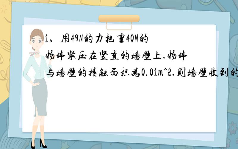 1、用49N的力把重40N的物体紧压在竖直的墙壁上,物体与墙壁的接触面积为0.01m^2,则墙壁收到的压力为_____2、体积相同,但形状不同的实心铁球和实心铝球分别挂在两个弹簧测力计上,然后将它们