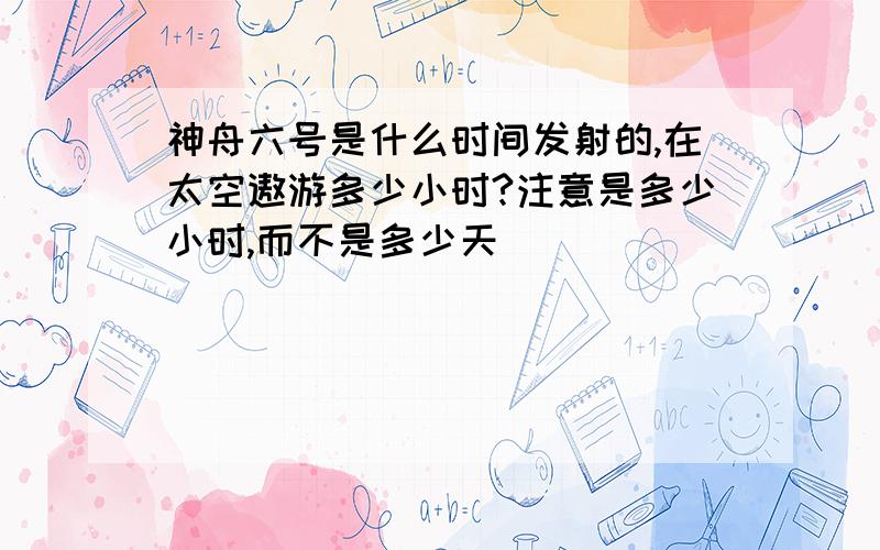 神舟六号是什么时间发射的,在太空遨游多少小时?注意是多少小时,而不是多少天