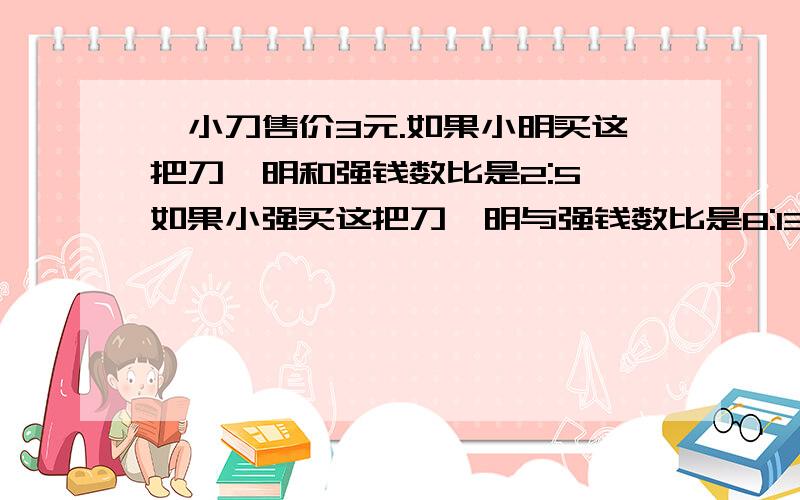 一小刀售价3元.如果小明买这把刀,明和强钱数比是2:5,如果小强买这把刀,明与强钱数比是8:13,各有几元