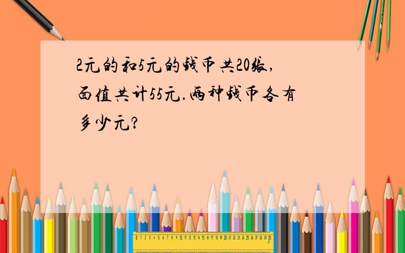 2元的和5元的钱币共20张,面值共计55元.两种钱币各有多少元?