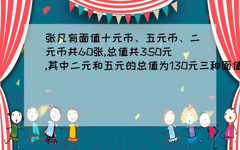 张凡有面值十元币、五元币、二元币共60张,总值共350元,其中二元和五元的总值为130元三种面值的钱各有几