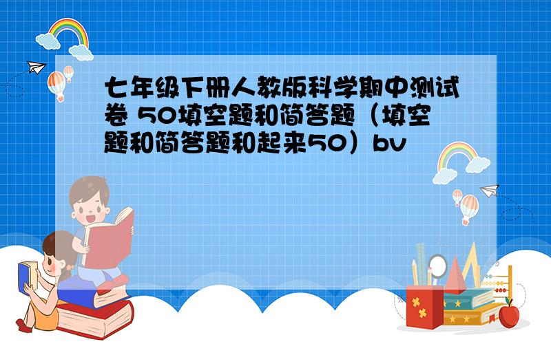 七年级下册人教版科学期中测试卷 50填空题和简答题（填空题和简答题和起来50）bv