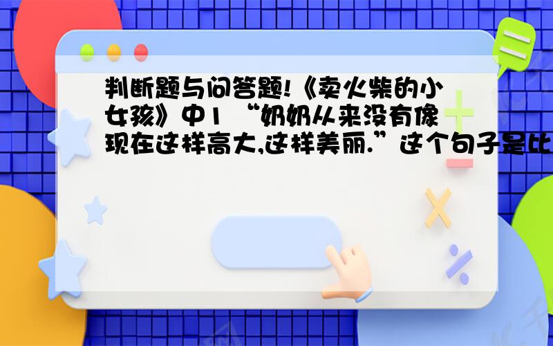 判断题与问答题!《卖火柴的小女孩》中1 “奶奶从来没有像现在这样高大,这样美丽.”这个句子是比喻句吗?2 “飞到那没有寒冷,没有饥饿,也没有痛苦的地方去了.能说服别人