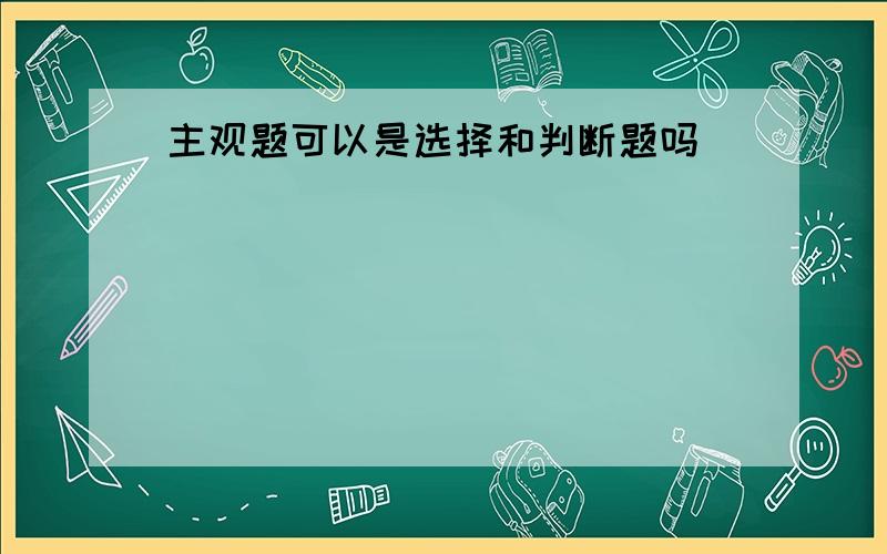 主观题可以是选择和判断题吗