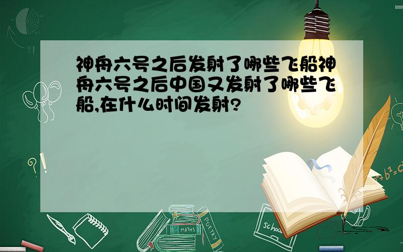 神舟六号之后发射了哪些飞船神舟六号之后中国又发射了哪些飞船,在什么时间发射?