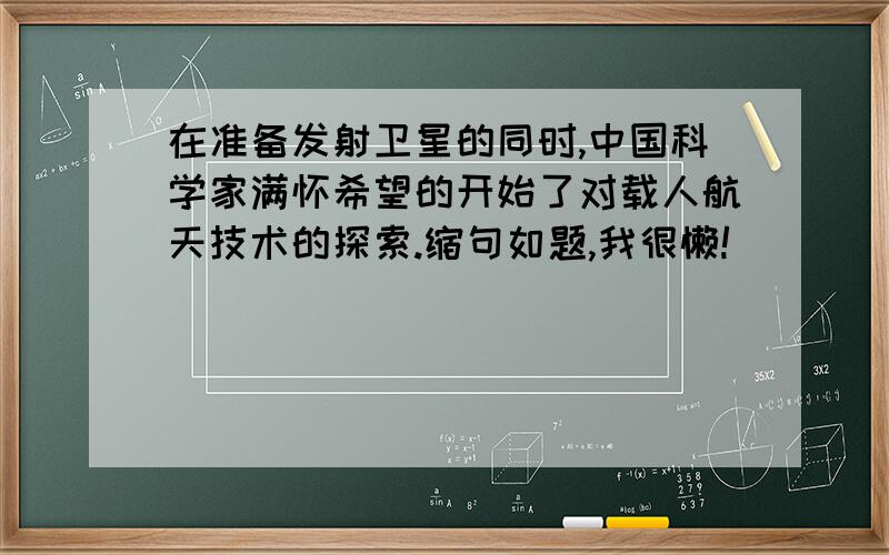 在准备发射卫星的同时,中国科学家满怀希望的开始了对载人航天技术的探索.缩句如题,我很懒!