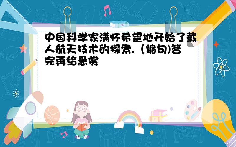 中国科学家满怀希望地开始了载人航天技术的探索.（缩句)答完再给悬赏