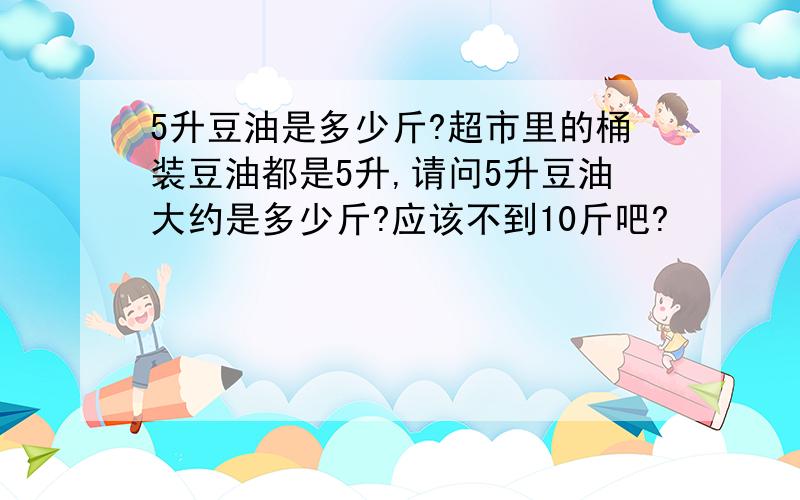 5升豆油是多少斤?超市里的桶装豆油都是5升,请问5升豆油大约是多少斤?应该不到10斤吧?