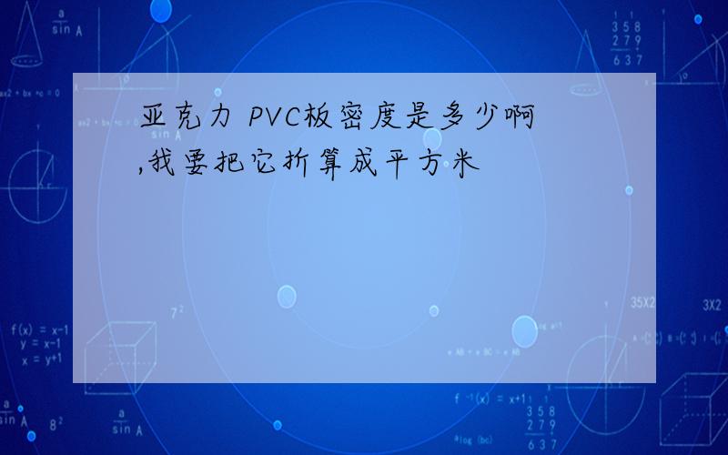 亚克力 PVC板密度是多少啊,我要把它折算成平方米