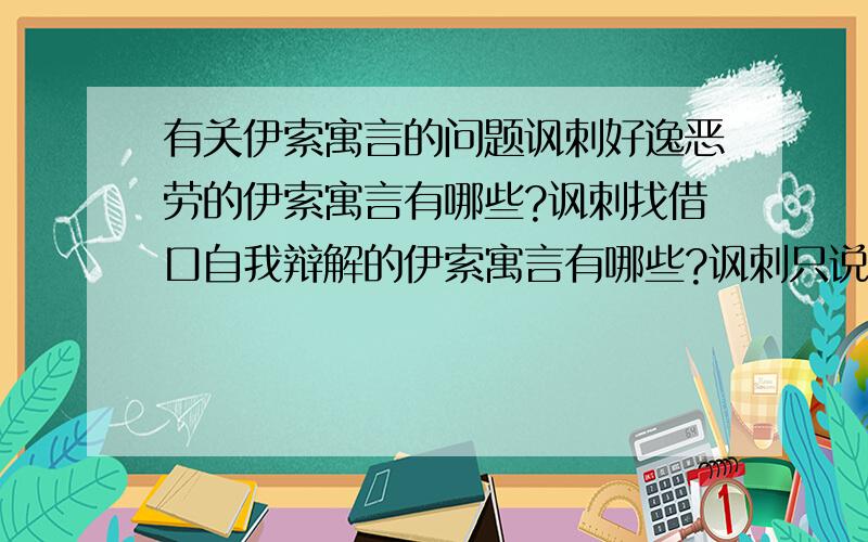 有关伊索寓言的问题讽刺好逸恶劳的伊索寓言有哪些?讽刺找借口自我辩解的伊索寓言有哪些?讽刺只说别人的坏话而看不见自己缺点的伊索寓言有哪些?