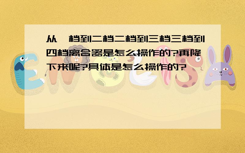 从一档到二档二档到三档三档到四档离合器是怎么操作的?再降下来呢?具体是怎么操作的?