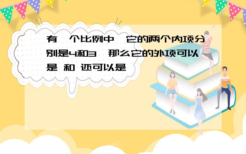 有一个比例中,它的两个内项分别是4和3,那么它的外项可以是 和 还可以是