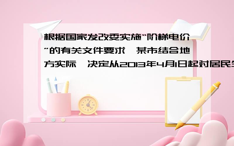 根据国家发改委实施“阶梯电价”的有关文件要求,某市结合地方实际,决定从2013年4月1日起对居民生活用电试行“阶梯电价”收费,具体收费标准见下表：一户居民一个月用电量的范围 电费价