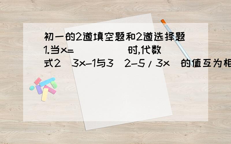 初一的2道填空题和2道选择题1.当x=_____时,代数式2(3x-1与3(2-5/3x)的值互为相反数.2.方程4x=-8与x=1+k的解相同,则代数式3k²-|k|的值是_____.3.若(a+3）²与|b-1|互为相反数,则( )A.a=-3,b=-1 B.a=-3,b=1C.a=