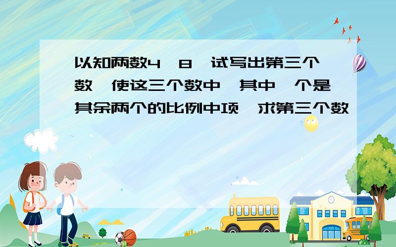 以知两数4,8,试写出第三个数,使这三个数中,其中一个是其余两个的比例中项,求第三个数