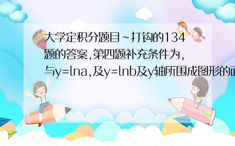 大学定积分题目~打钩的134题的答案,第四题补充条件为,与y=lna,及y=lnb及y轴所围成图形的面积.（设a<b)