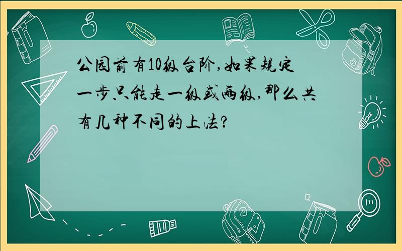 公园前有10级台阶,如果规定一步只能走一级或两级,那么共有几种不同的上法?