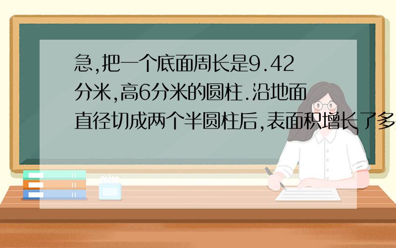 急,把一个底面周长是9.42分米,高6分米的圆柱.沿地面直径切成两个半圆柱后,表面积增长了多少?