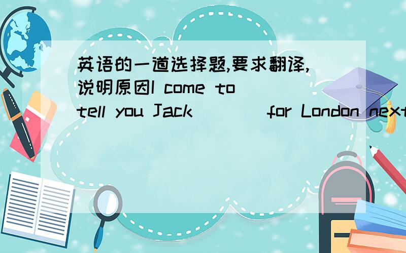 英语的一道选择题,要求翻译,说明原因I come to tell you Jack____for London next monthA.is leaving B.is about to leave C.leave D.would leave