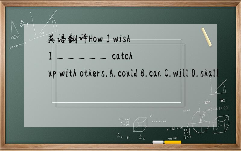 英语翻译How I wish I _____ catch up with others.A.could B.can C.will D.shall