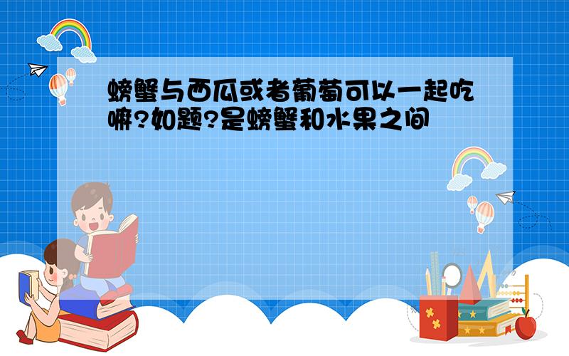 螃蟹与西瓜或者葡萄可以一起吃嘛?如题?是螃蟹和水果之间