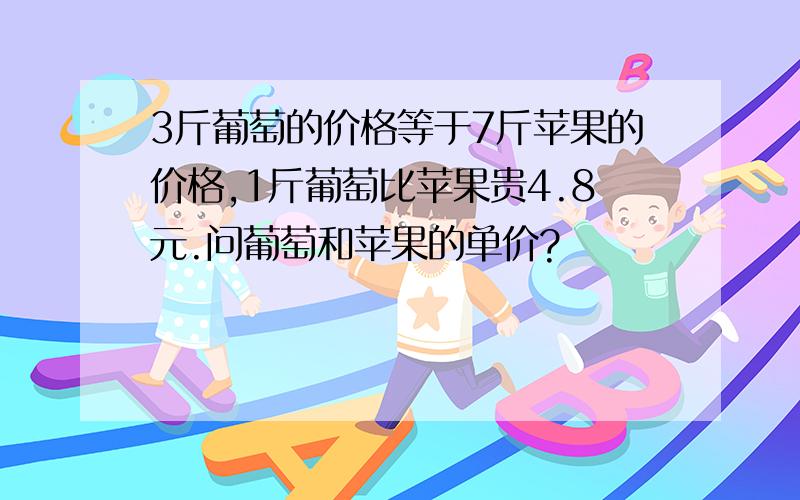 3斤葡萄的价格等于7斤苹果的价格,1斤葡萄比苹果贵4.8元.问葡萄和苹果的单价?