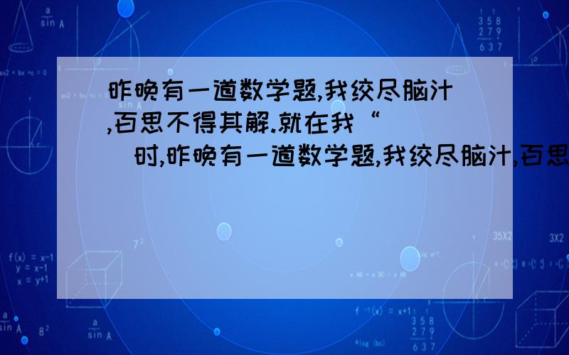 昨晚有一道数学题,我绞尽脑汁,百思不得其解.就在我“( )时,昨晚有一道数学题,我绞尽脑汁,百思不得其解.就在我“( )时,经爸爸一点拨,我豁然开朗,真是“( )